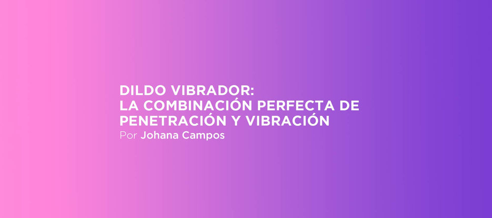 Dildo vibrador: la combinación perfecta de penetración y vibración