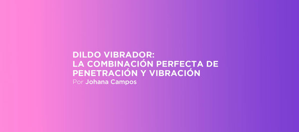 Dildo vibrador: la combinación perfecta de penetración y vibración